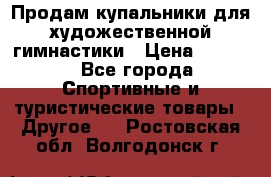 Продам купальники для художественной гимнастики › Цена ­ 6 000 - Все города Спортивные и туристические товары » Другое   . Ростовская обл.,Волгодонск г.